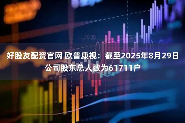 好股友配资官网 欧普康视：截至2025年8月29日公司股东总人数为61711户