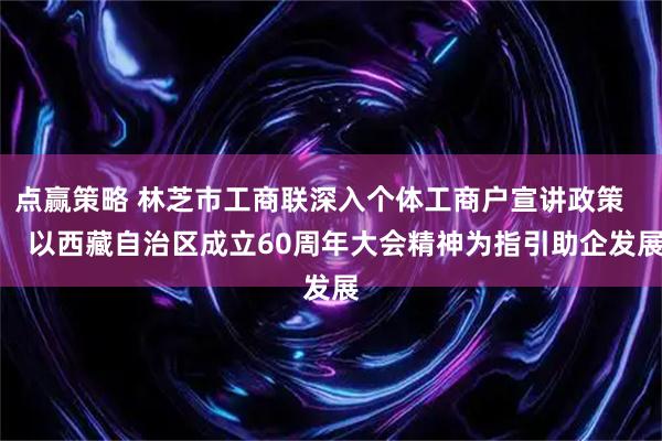 点赢策略 林芝市工商联深入个体工商户宣讲政策       以西藏自治区成立60周年大会精神为指引助企发展