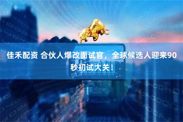 佳禾配资 合伙人爆改面试官，全球候选人迎来90秒初试大关！