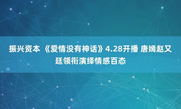 振兴资本 《爱情没有神话》4.28开播 唐嫣赵又廷领衔演绎情感百态