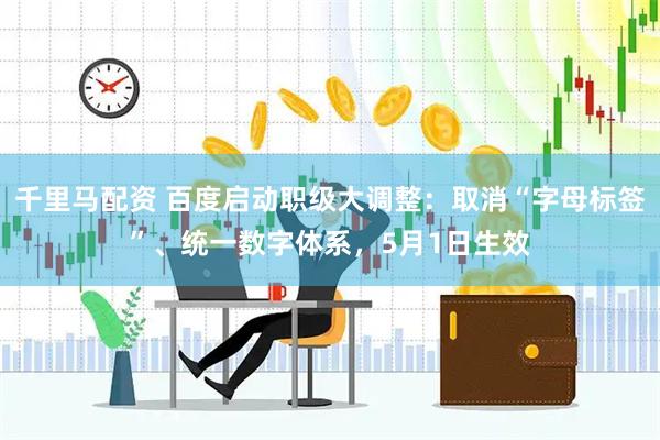 千里马配资 百度启动职级大调整：取消“字母标签”、统一数字体系，5月1日生效